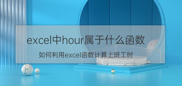 excel中hour属于什么函数 如何利用excel函数计算上班工时？